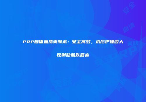 PRP自体血清美肤术：安全高效，术后护理四大原则助肌肤回春