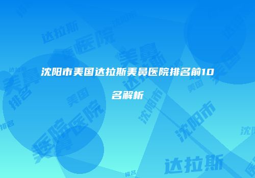 沈阳市美国达拉斯美鼻医院排名前10名解析