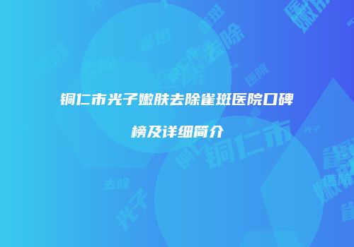 铜仁市光子嫩肤去除雀斑医院口碑榜及详细简介