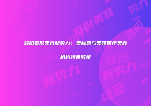 濮阳整形美容新势力：美林苑与美硕医疗美容机构特色解析
