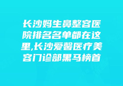 长沙妈生鼻整容医院排名名单都在这里,长沙爱馨医疗美容门诊部黑马榜首