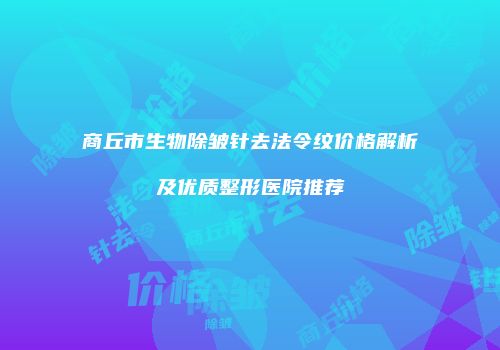 商丘市生物除皱针去法令纹价格解析及优质整形医院推荐