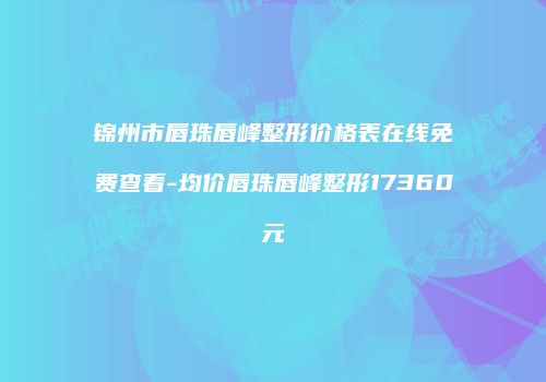 锦州市唇珠唇峰整形价格表在线免费查看-均价唇珠唇峰整形17360元