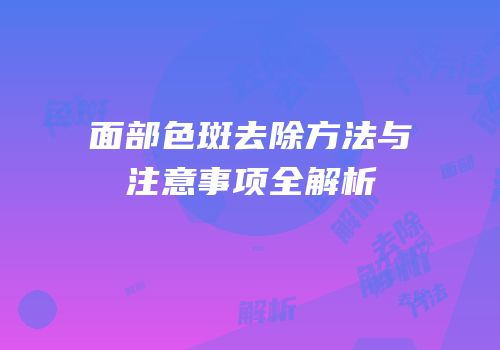 面部色斑去除方法与注意事项全解析