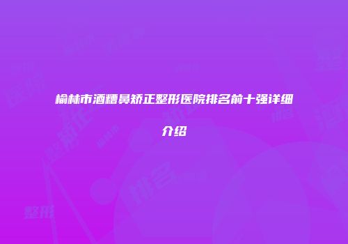 榆林市酒糟鼻矫正整形医院排名前十强详细介绍