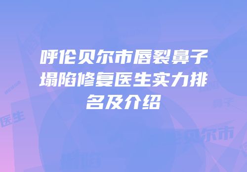 呼伦贝尔市唇裂鼻子塌陷修复医生实力排名及介绍