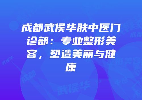 成都武侯华肤中医门诊部：专业整形美容，塑造美丽与健康