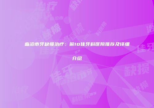 临沧市牙缺损治疗：前10佳牙科医院推荐及详细介绍