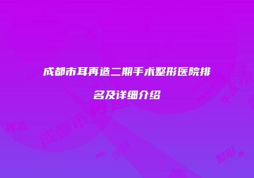 成都市耳再造二期手术整形医院排名及详细介绍
