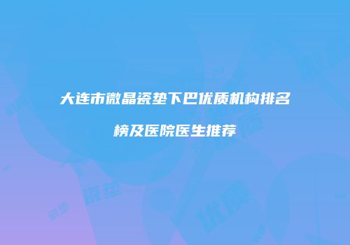 大连市微晶瓷垫下巴优质机构排名榜及医院医生推荐