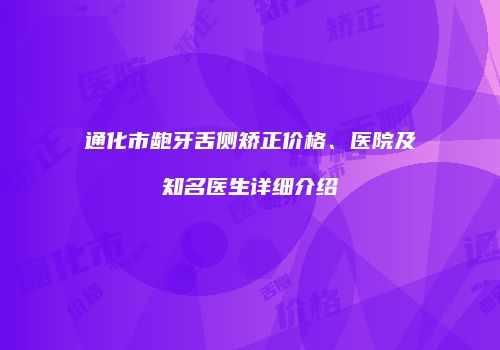 通化市龅牙舌侧矫正价格、医院及知名医生详细介绍