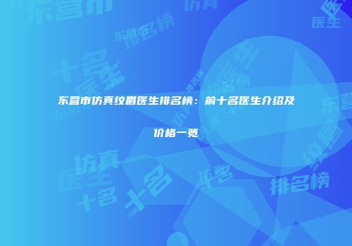 东营市仿真纹眉医生排名榜：前十名医生介绍及价格一览