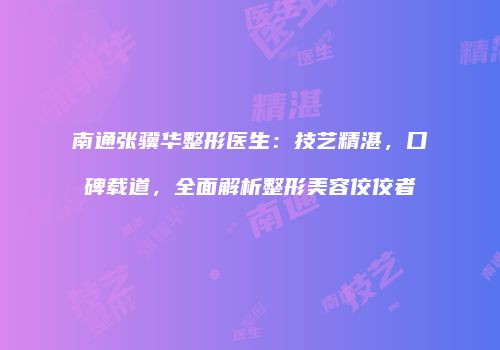 南通张骥华整形医生：技艺精湛，口碑载道，全面解析整形美容佼佼者