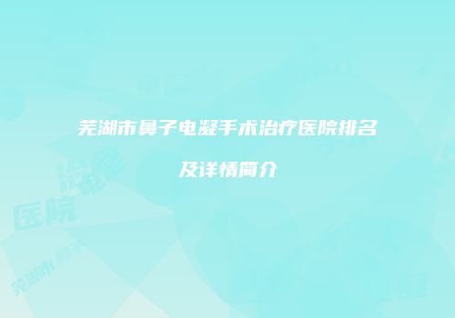 芜湖市鼻子电凝手术治疗医院排名及详情简介
