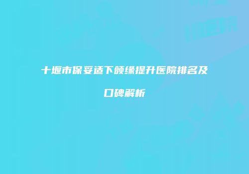 十堰市保妥适下颌缘提升医院排名及口碑解析