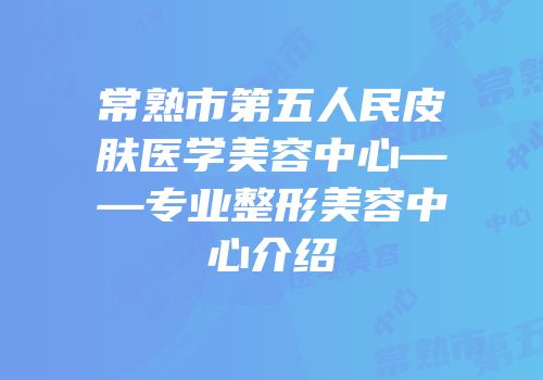 常熟市第五人民皮肤医学美容中心——专业整形美容中心介绍