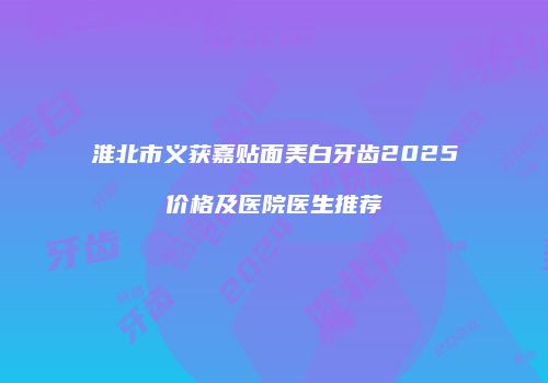 淮北市义获嘉贴面美白牙齿2025价格及医院医生推荐