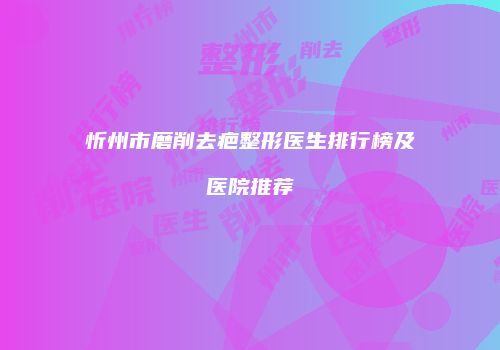 忻州市磨削去疤整形医生排行榜及医院推荐