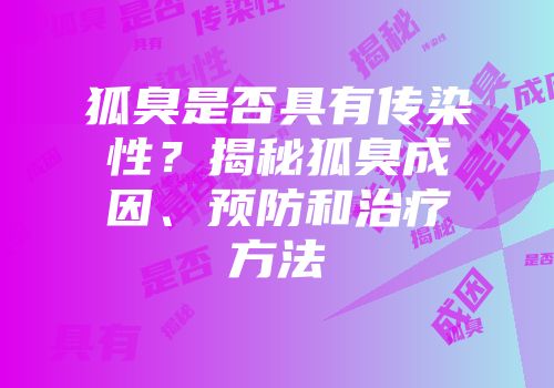 狐臭是否具有传染性？揭秘狐臭成因、预防和治疗方法