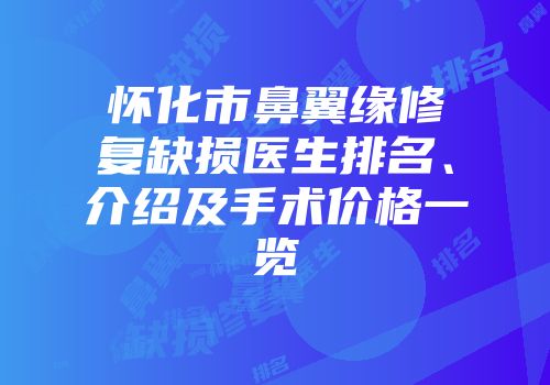 怀化市鼻翼缘修复缺损医生排名、介绍及手术价格一览