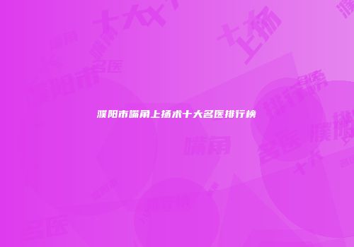 濮阳市嘴角上扬术十大名医排行榜