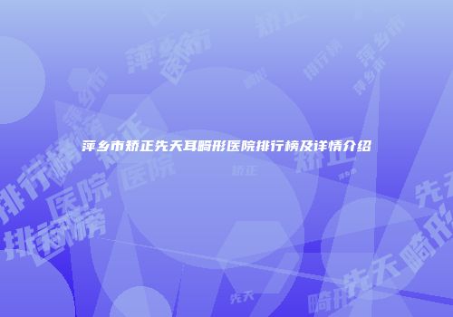 萍乡市矫正先天耳畸形医院排行榜及详情介绍