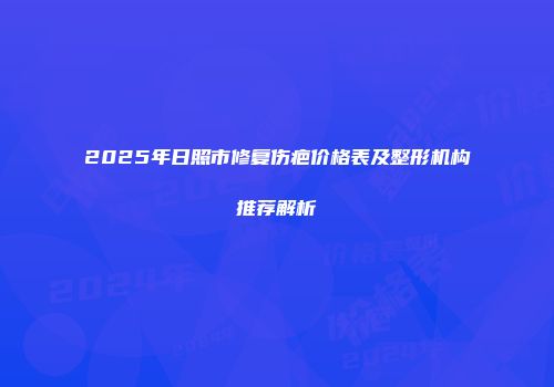 2025年日照市修复伤疤价格表及整形机构推荐解析