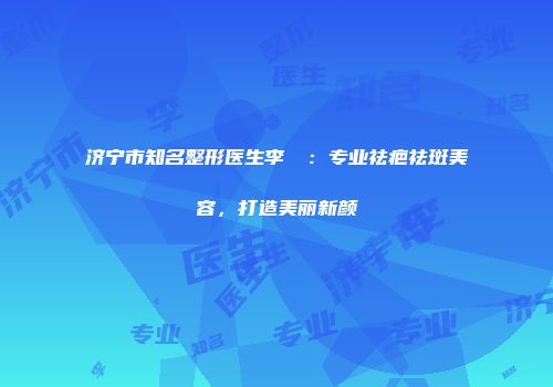济宁市知名整形医生李芃芃：专业祛疤祛斑美容，打造美丽新颜