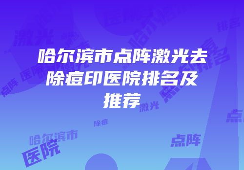哈尔滨市点阵激光去除痘印医院排名及推荐