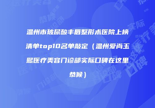 温州市玻尿酸丰唇整形术医院上榜清单top10名单敲定（温州爱尚玉熙医疗美容门诊部实际口碑在这里恭候）