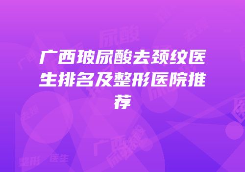 广西玻尿酸去颈纹医生排名及整形医院推荐