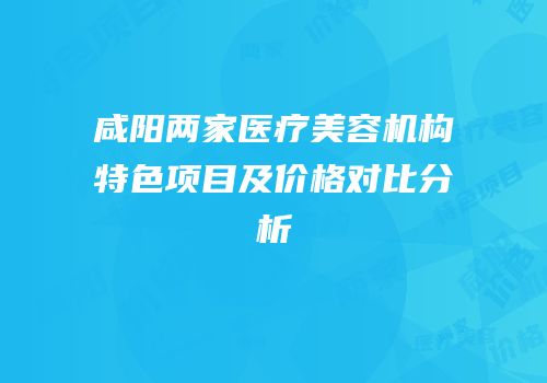 咸阳两家医疗美容机构特色项目及价格对比分析