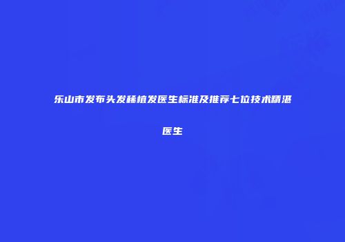 乐山市发布头发稀植发医生标准及推荐七位技术精湛医生