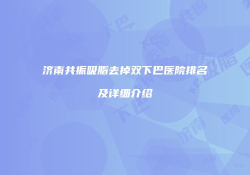 济南共振吸脂去掉双下巴医院排名及详细介绍
