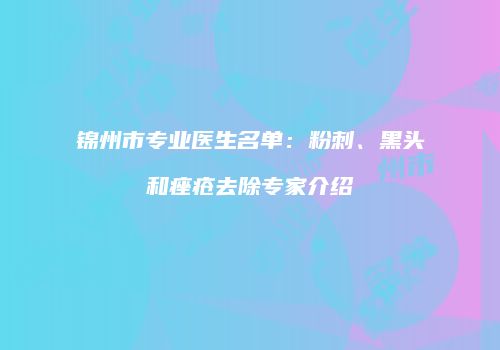 锦州市专业医生名单：粉刺、黑头和痤疮去除专家介绍