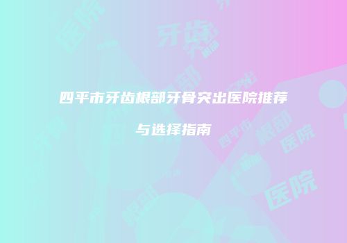 四平市牙齿根部牙骨突出医院推荐与选择指南