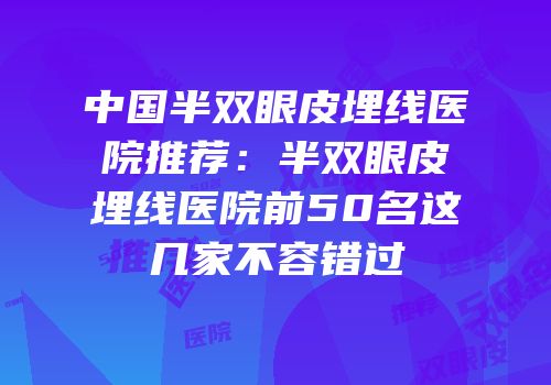 中国半双眼皮埋线医院推荐：半双眼皮埋线医院前50名这几家不容错过