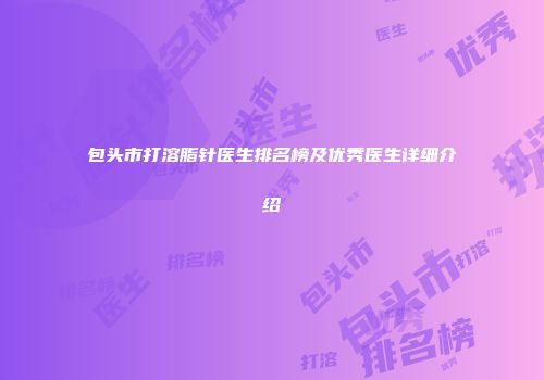 包头市打溶脂针医生排名榜及优秀医生详细介绍