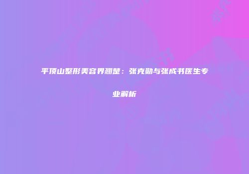 平顶山整形美容界翘楚：张克勋与张成书医生专业解析