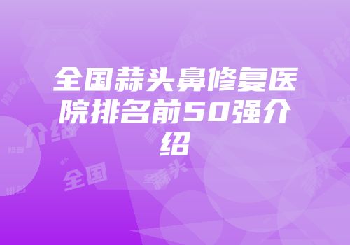 全国蒜头鼻修复医院排名前50强介绍