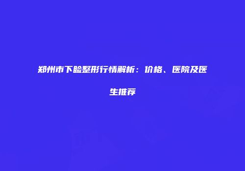 郑州市下睑整形行情解析：价格、医院及医生推荐