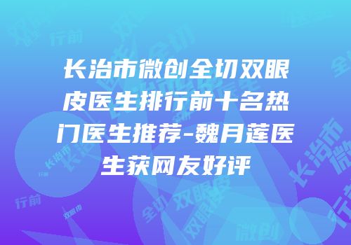 长治市微创全切双眼皮医生排行前十名热门医生推荐-魏月莲医生获网友好评