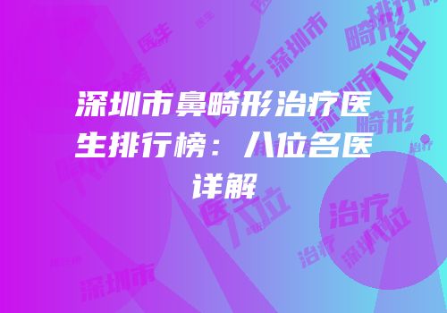 深圳市鼻畸形治疗医生排行榜：八位名医详解