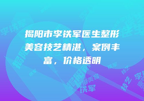揭阳市李铁军医生整形美容技艺精湛，案例丰富，价格透明