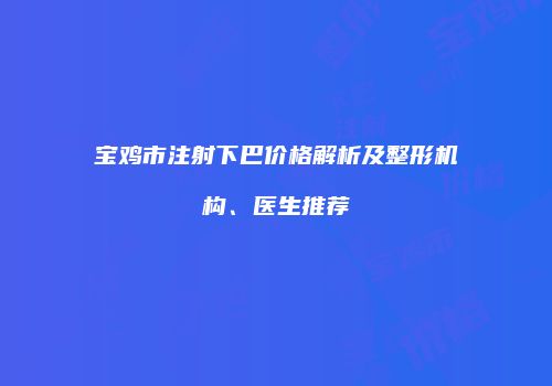 宝鸡市注射下巴价格解析及整形机构、医生推荐