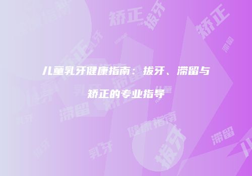 儿童乳牙健康指南：拔牙、滞留与矫正的专业指导