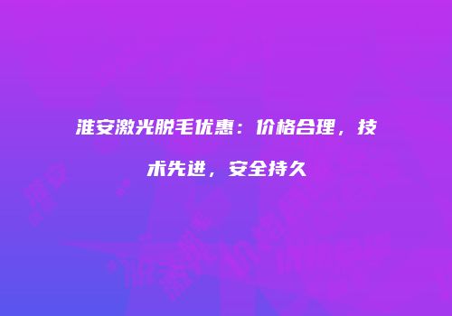 淮安激光脱毛优惠：价格合理，技术先进，安全持久