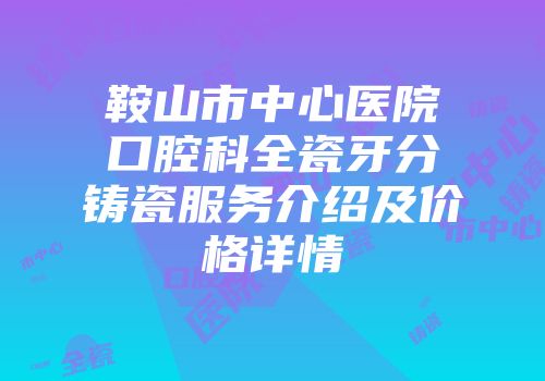鞍山市中心医院口腔科全瓷牙分铸瓷服务介绍及价格详情