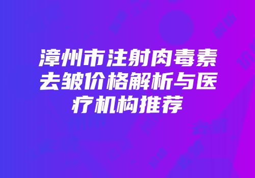 漳州市注射肉毒素去皱价格解析与医疗机构推荐