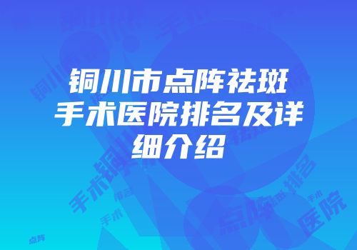 铜川市点阵祛斑手术医院排名及详细介绍